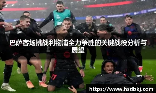 巴萨客场挑战利物浦全力争胜的关键战役分析与展望